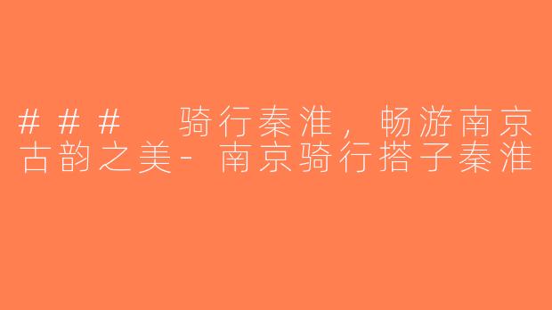 ### 骑行秦淮，畅游南京古韵之美-南京骑行搭子秦淮