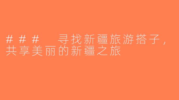 ### 寻找新疆旅游搭子，共享美丽的新疆之旅