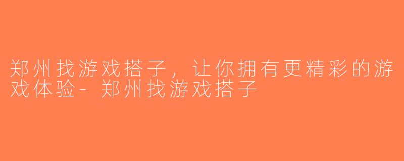 郑州找游戏搭子，让你拥有更精彩的游戏体验-郑州找游戏搭子