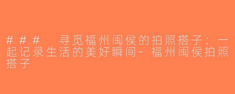 ### 寻觅福州闽侯的拍照搭子：一起记录生活的美好瞬间-福州闽侯拍照搭子