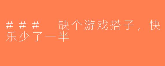 ### 缺个游戏搭子，快乐少了一半