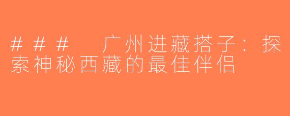 ### 广州进藏搭子：探索神秘西藏的最佳伴侣