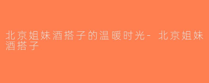 北京姐妹酒搭子的温暖时光-北京姐妹酒搭子