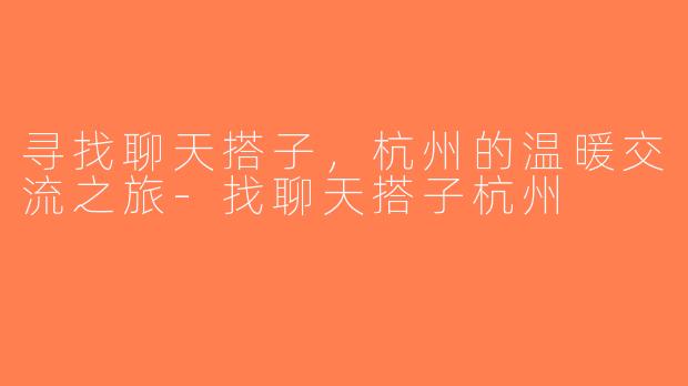 寻找聊天搭子，杭州的温暖交流之旅-找聊天搭子杭州