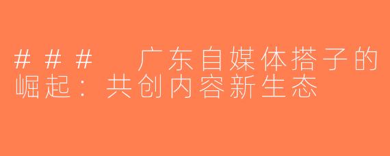 ### 广东自媒体搭子的崛起：共创内容新生态