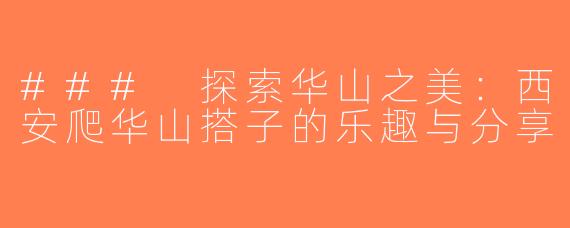 ### 探索华山之美：西安爬华山搭子的乐趣与分享