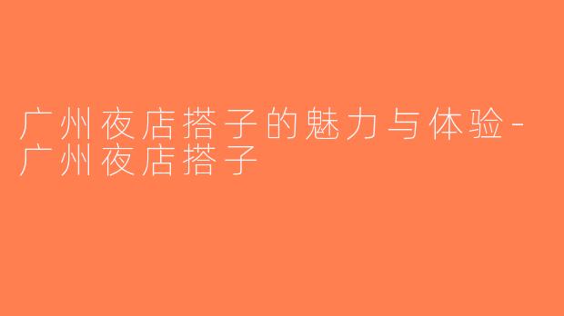 广州夜店搭子的魅力与体验-广州夜店搭子