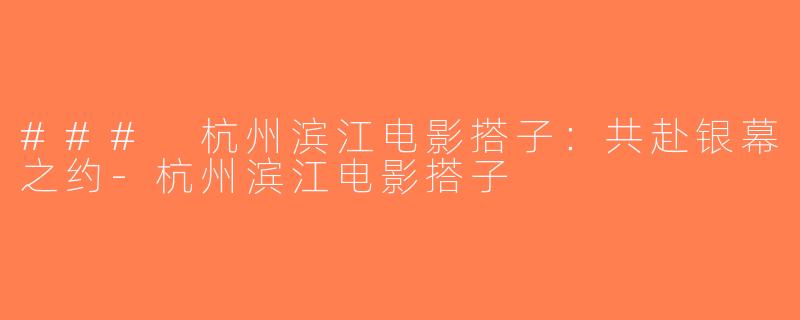 ### 杭州滨江电影搭子：共赴银幕之约-杭州滨江电影搭子