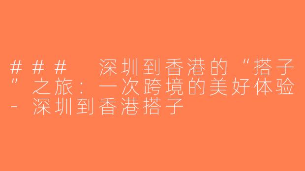 ### 深圳到香港的“搭子”之旅：一次跨境的美好体验-深圳到香港搭子