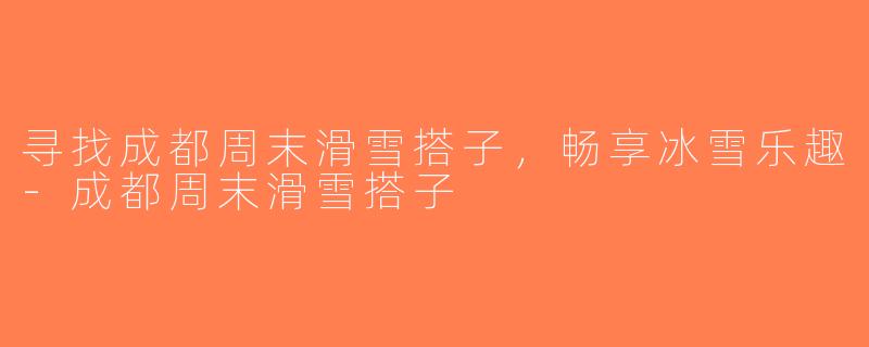 寻找成都周末滑雪搭子，畅享冰雪乐趣-成都周末滑雪搭子