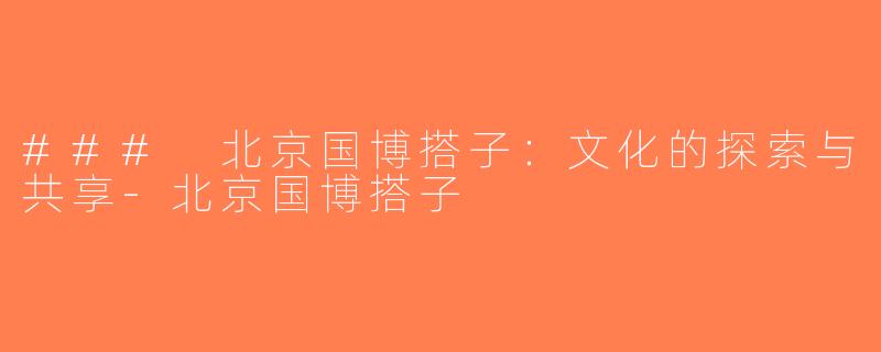 ### 北京国博搭子：文化的探索与共享-北京国博搭子