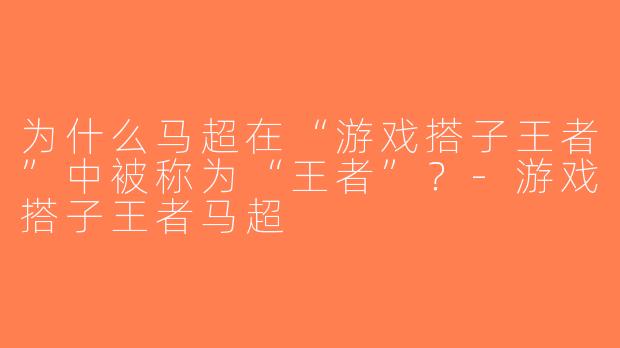 为什么马超在“游戏搭子王者”中被称为“王者”？-游戏搭子王者马超