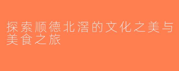 探索顺德北滘的文化之美与美食之旅