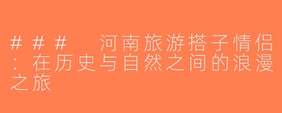 ### 河南旅游搭子情侣：在历史与自然之间的浪漫之旅