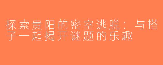 探索贵阳的密室逃脱：与搭子一起揭开谜题的乐趣