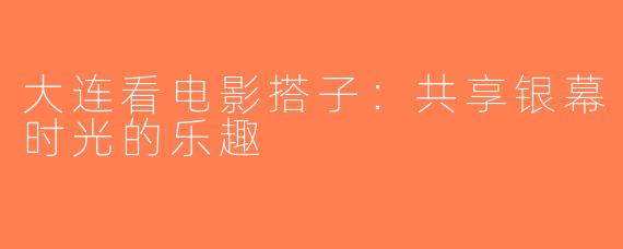 大连看电影搭子：共享银幕时光的乐趣
