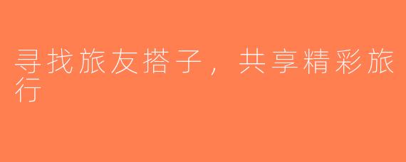 寻找旅友搭子，共享精彩旅行