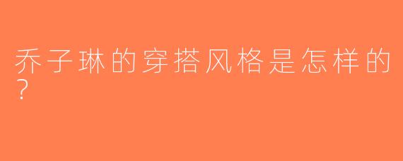 乔子琳的穿搭风格是怎样的？
