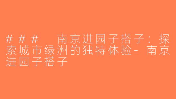 ### 南京进园子搭子：探索城市绿洲的独特体验-南京进园子搭子