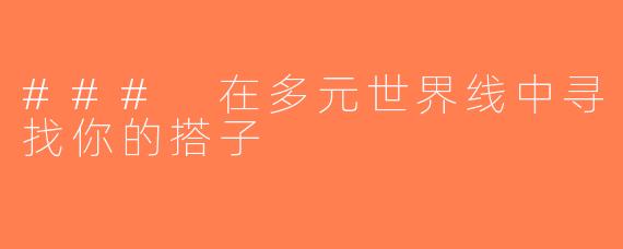 ### 在多元世界线中寻找你的搭子