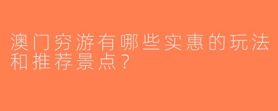 澳门穷游有哪些实惠的玩法和推荐景点？