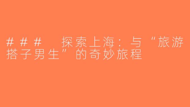 ### 探索上海：与“旅游搭子男生”的奇妙旅程