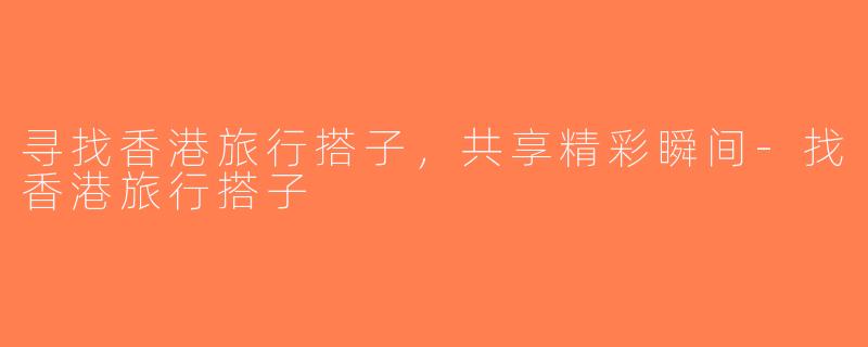 寻找香港旅行搭子，共享精彩瞬间-找香港旅行搭子
