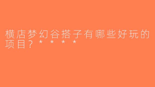 横店梦幻谷搭子有哪些好玩的项目？****