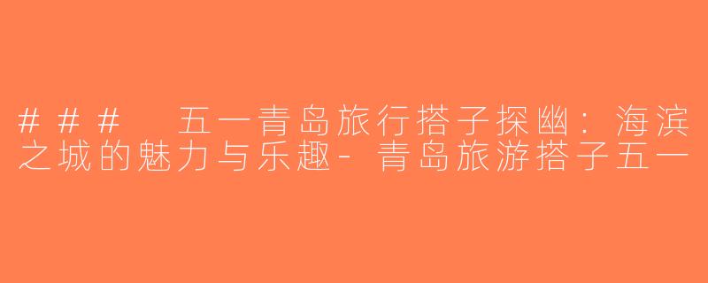 ### 五一青岛旅行搭子探幽：海滨之城的魅力与乐趣-青岛旅游搭子五一