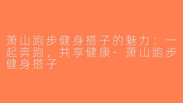 萧山跑步健身搭子的魅力：一起奔跑，共享健康-萧山跑步健身搭子