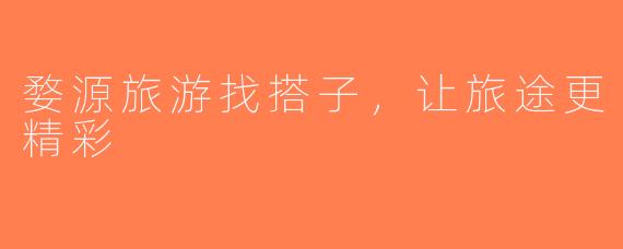 婺源旅游找搭子，让旅途更精彩