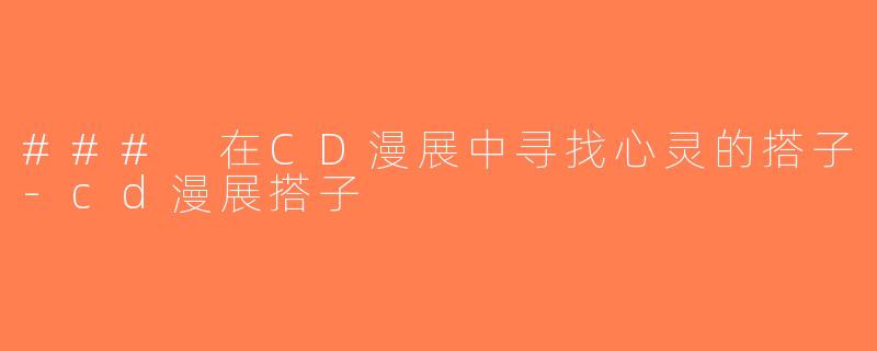 ### 在CD漫展中寻找心灵的搭子-cd漫展搭子