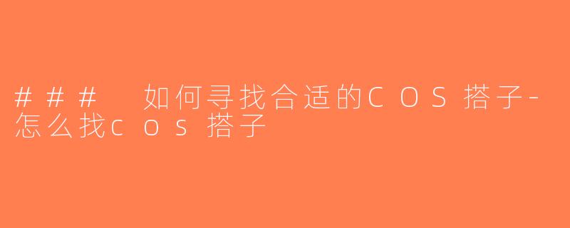 ### 如何寻找合适的COS搭子-怎么找cos搭子