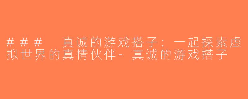 ### 真诚的游戏搭子：一起探索虚拟世界的真情伙伴-真诚的游戏搭子