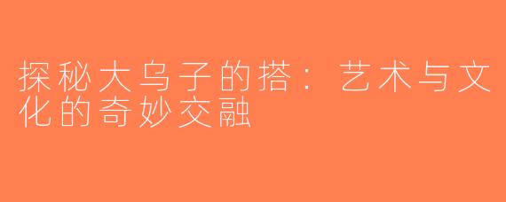 探秘大乌子的搭：艺术与文化的奇妙交融