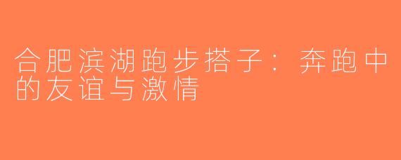 合肥滨湖跑步搭子：奔跑中的友谊与激情