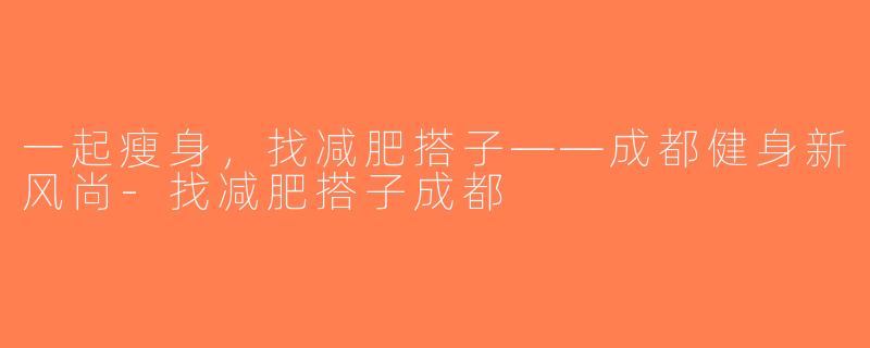 一起瘦身，找减肥搭子——成都健身新风尚-找减肥搭子成都