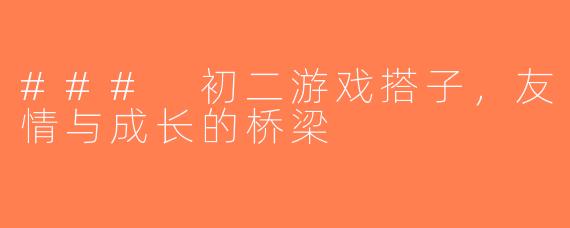 ### 初二游戏搭子，友情与成长的桥梁