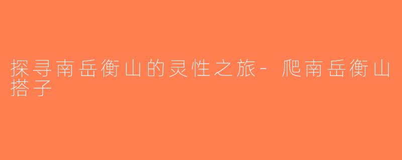 探寻南岳衡山的灵性之旅-爬南岳衡山搭子