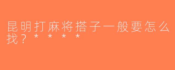 昆明打麻将搭子一般要怎么找？****