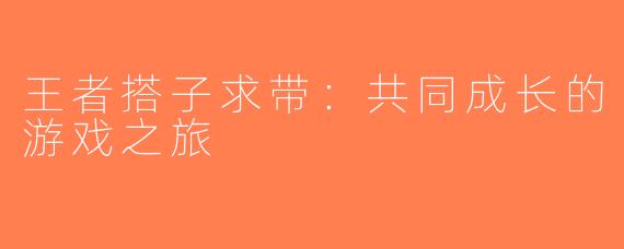 王者搭子求带：共同成长的游戏之旅