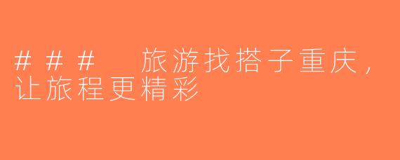 ### 旅游找搭子重庆，让旅程更精彩