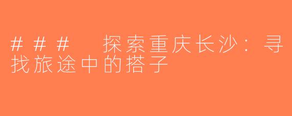 ### 探索重庆长沙：寻找旅途中的搭子