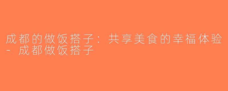 成都的做饭搭子：共享美食的幸福体验-成都做饭搭子