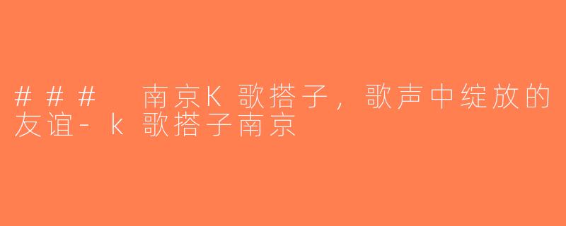 ### 南京K歌搭子，歌声中绽放的友谊-k歌搭子南京