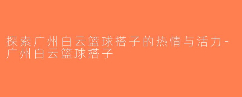 探索广州白云篮球搭子的热情与活力-广州白云篮球搭子