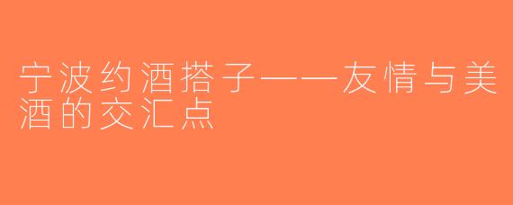 宁波约酒搭子——友情与美酒的交汇点