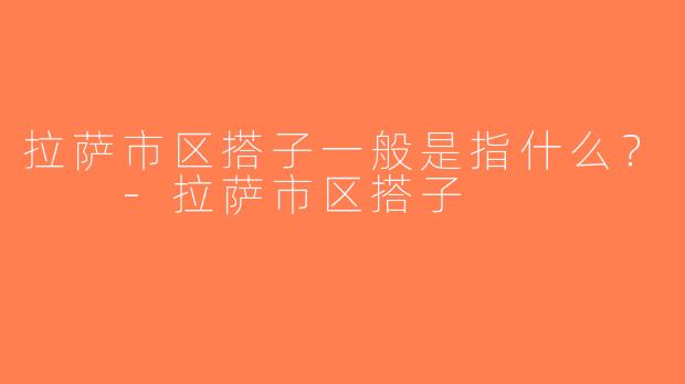 拉萨市区搭子一般是指什么？  -拉萨市区搭子