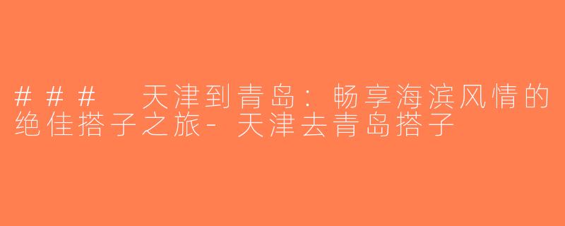 ### 天津到青岛：畅享海滨风情的绝佳搭子之旅-天津去青岛搭子