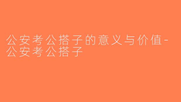 公安考公搭子的意义与价值-公安考公搭子